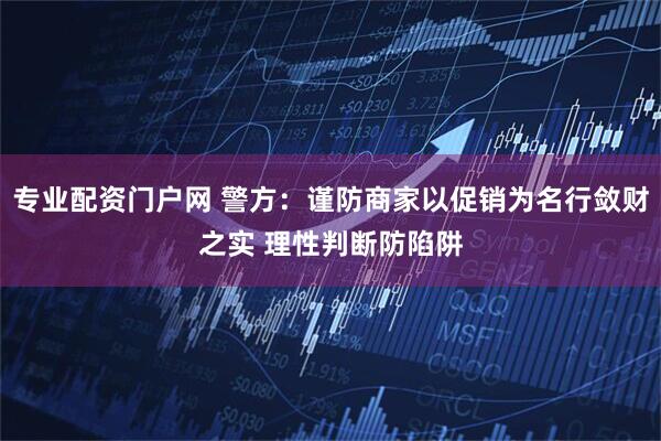 专业配资门户网 警方：谨防商家以促销为名行敛财之实 理性判断防陷阱