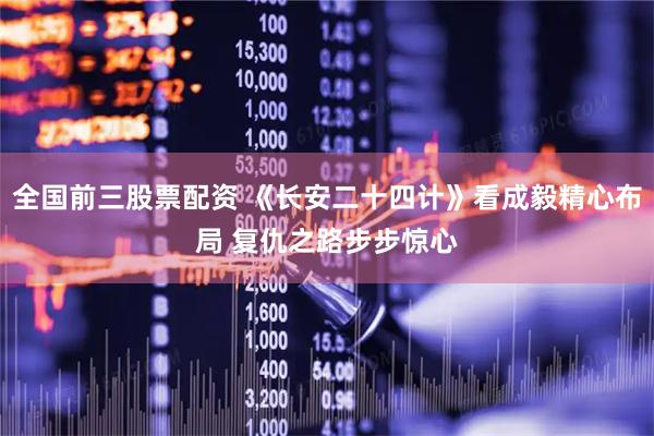 全国前三股票配资 《长安二十四计》看成毅精心布局 复仇之路步步惊心