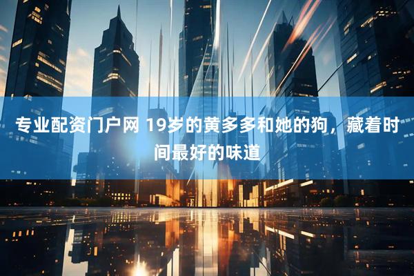 专业配资门户网 19岁的黄多多和她的狗，藏着时间最好的味道