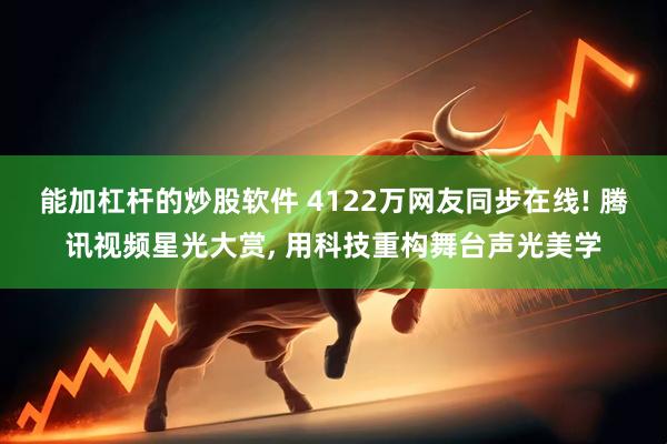 能加杠杆的炒股软件 4122万网友同步在线! 腾讯视频星光大赏, 用科技重构舞台声光美学