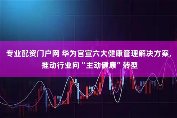 专业配资门户网 华为官宣六大健康管理解决方案, 推动行业向“主动健康”转型