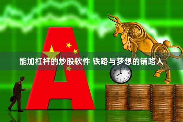 能加杠杆的炒股软件 铁路与梦想的铺路人
