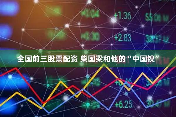全国前三股票配资 柴国梁和他的“中国镍”