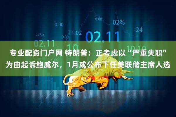 专业配资门户网 特朗普：正考虑以“严重失职”为由起诉鲍威尔，1月或公布下任美联储主席人选