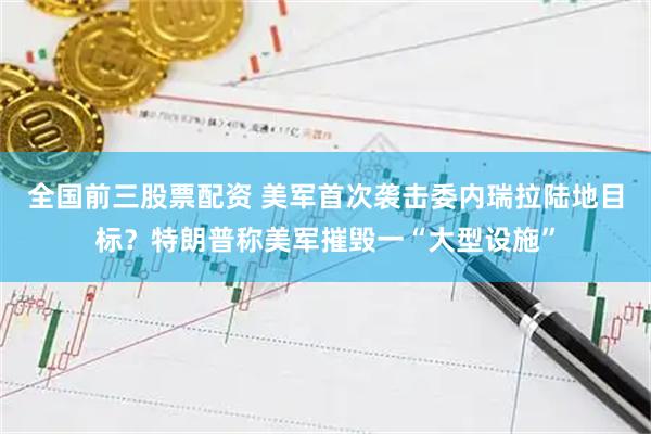 全国前三股票配资 美军首次袭击委内瑞拉陆地目标？特朗普称美军摧毁一“大型设施”