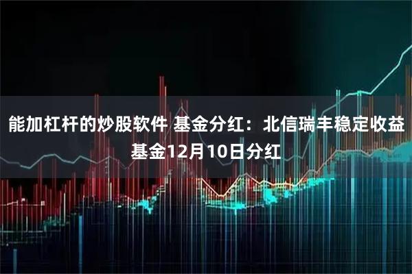能加杠杆的炒股软件 基金分红：北信瑞丰稳定收益基金12月10日分红