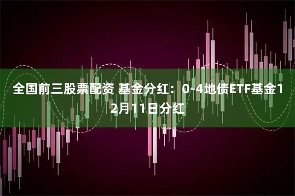 全国前三股票配资 基金分红：0-4地债ETF基金12月11日分红
