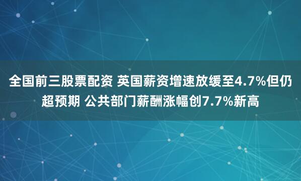 全国前三股票配资 英国薪资增速放缓至4.7%但仍超预期 公共部门薪酬涨幅创7.7%新高