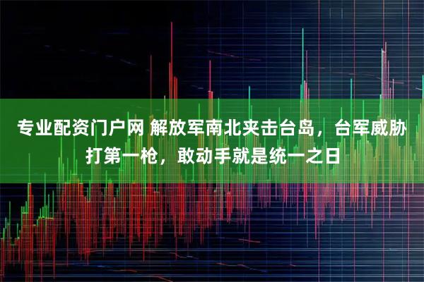 专业配资门户网 解放军南北夹击台岛，台军威胁打第一枪，敢动手就是统一之日
