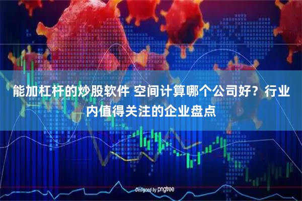 能加杠杆的炒股软件 空间计算哪个公司好？行业内值得关注的企业盘点