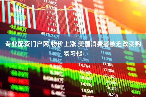 专业配资门户网 物价上涨 美国消费者被迫改变购物习惯