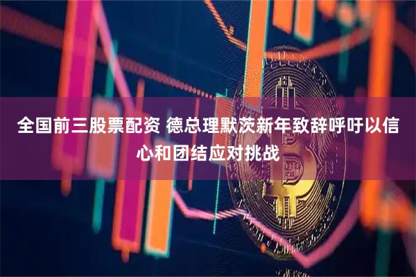 全国前三股票配资 德总理默茨新年致辞呼吁以信心和团结应对挑战
