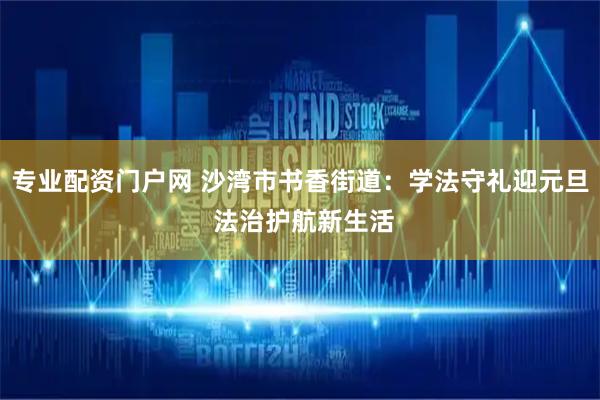 专业配资门户网 沙湾市书香街道：学法守礼迎元旦 法治护航新生活