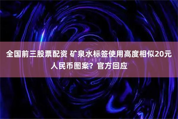 全国前三股票配资 矿泉水标签使用高度相似20元人民币图案？官方回应