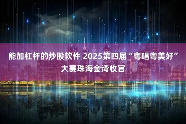 能加杠杆的炒股软件 2025第四届“粤唱粤美好”大赛珠海金湾收官