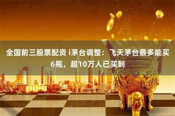 全国前三股票配资 i茅台调整：飞天茅台最多能买6瓶，超10万人已买到