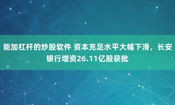 能加杠杆的炒股软件 资本充足水平大幅下滑，长安银行增资26.11亿股获批