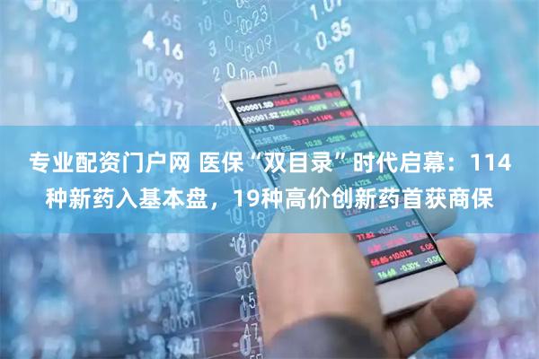专业配资门户网 医保“双目录”时代启幕：114种新药入基本盘，19种高价创新药首获商保
