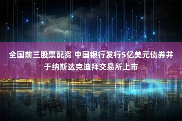 全国前三股票配资 中国银行发行5亿美元债券并于纳斯达克迪拜交易所上市