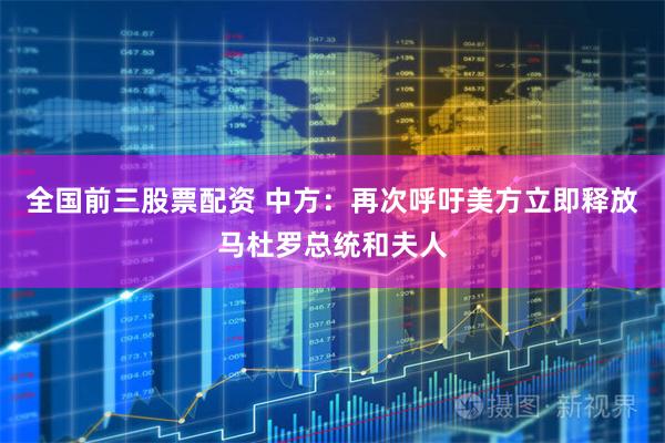 全国前三股票配资 中方：再次呼吁美方立即释放马杜罗总统和夫人