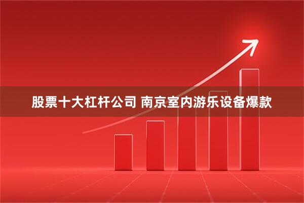 股票十大杠杆公司 南京室内游乐设备爆款