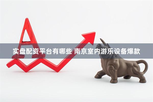 实盘配资平台有哪些 南京室内游乐设备爆款