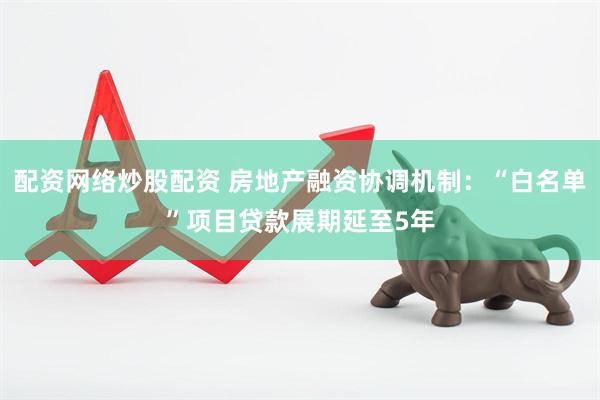 配资网络炒股配资 房地产融资协调机制：“白名单”项目贷款展期延至5年