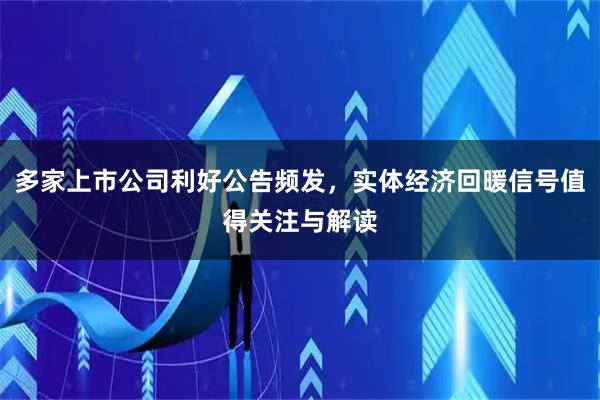 多家上市公司利好公告频发，实体经济回暖信号值得关注与解读