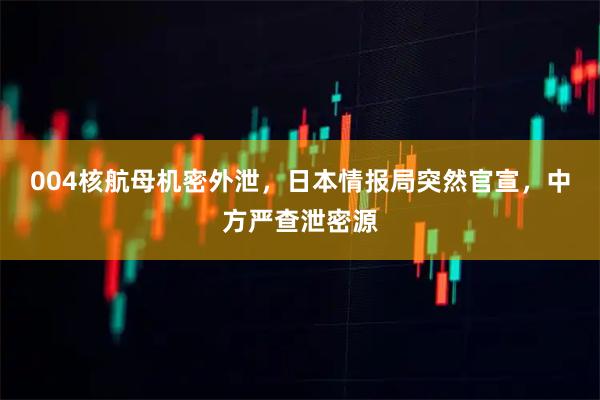 004核航母机密外泄，日本情报局突然官宣，中方严查泄密源