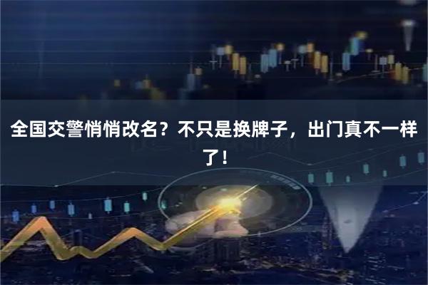 全国交警悄悄改名？不只是换牌子，出门真不一样了！