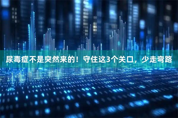 尿毒症不是突然来的！守住这3个关口，少走弯路