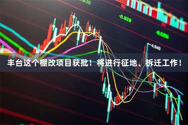 丰台这个棚改项目获批！将进行征地、拆迁工作！
