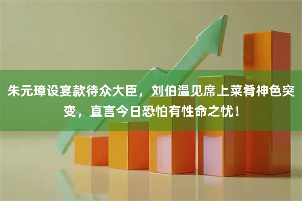 朱元璋设宴款待众大臣，刘伯温见席上菜肴神色突变，直言今日恐怕有性命之忧！
