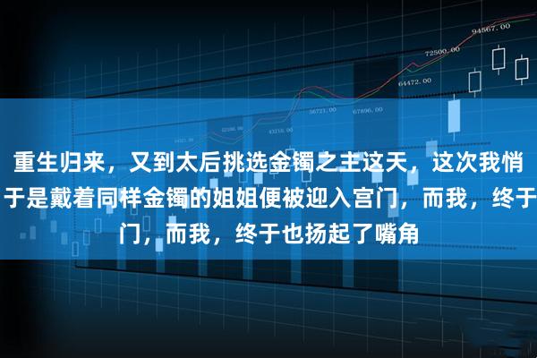 重生归来，又到太后挑选金镯之主这天，这次我悄然掩住手腕，于是戴着同样金镯的姐姐便被迎入宫门，而我，终于也扬起了嘴角