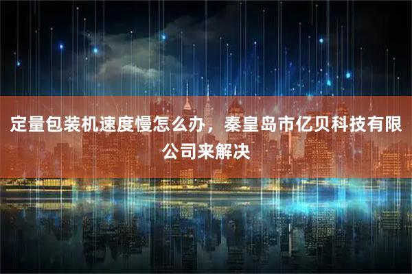 定量包装机速度慢怎么办，秦皇岛市亿贝科技有限公司来解决