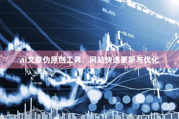 ai文章伪原创工具，网站快速更新与优化