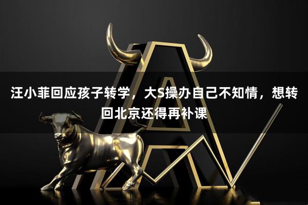 汪小菲回应孩子转学，大S操办自己不知情，想转回北京还得再补课