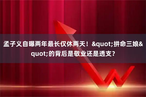 孟子义自曝两年最长仅休两天！"拼命三娘"的背后是敬业还是透支？