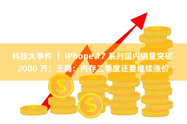 科技大事件 丨 iPhone 17 系列国内销量突破 2000 万；王腾：内存二季度还要继续涨价