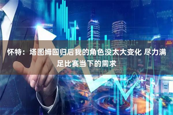 怀特：塔图姆回归后我的角色没太大变化 尽力满足比赛当下的需求