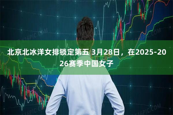 北京北冰洋女排锁定第五 3月28日，在2025-2026赛季中国女子
