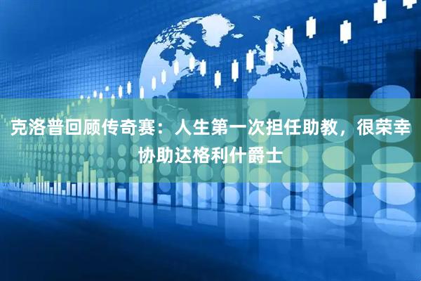 克洛普回顾传奇赛：人生第一次担任助教，很荣幸协助达格利什爵士
