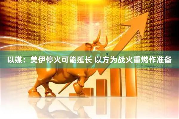 以媒：美伊停火可能延长 以方为战火重燃作准备