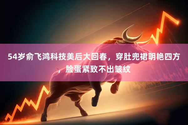 54岁俞飞鸿科技美后大回春，穿肚兜裙明艳四方，脸蛋紧致不出皱纹