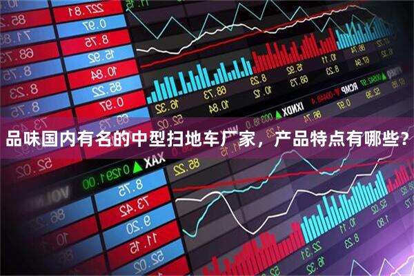 品味国内有名的中型扫地车厂家,产品特点有哪些?