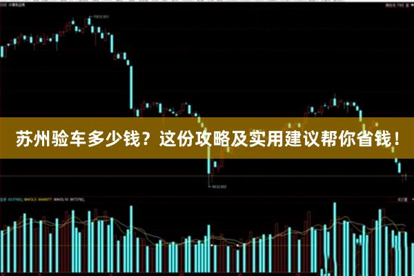 苏州验车多少钱？这份攻略及实用建议帮你省钱！