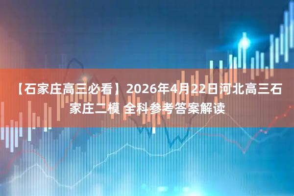 【石家庄高三必看】2026年4月22日河北高三石家庄二模 全科参考答案解读