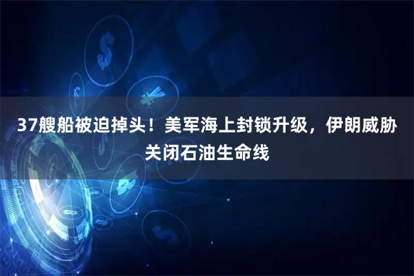 37艘船被迫掉头！美军海上封锁升级，伊朗威胁关闭石油生命线