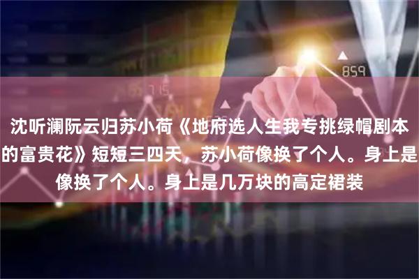 沈听澜阮云归苏小荷《地府选人生我专挑绿帽剧本，做命里自带仆人的富贵花》短短三四天，苏小荷像换了个人。身上是几万块的高定裙装