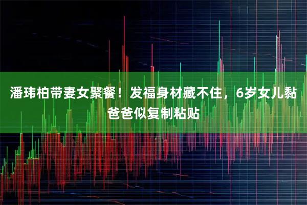 潘玮柏带妻女聚餐！发福身材藏不住，6岁女儿黏爸爸似复制粘贴